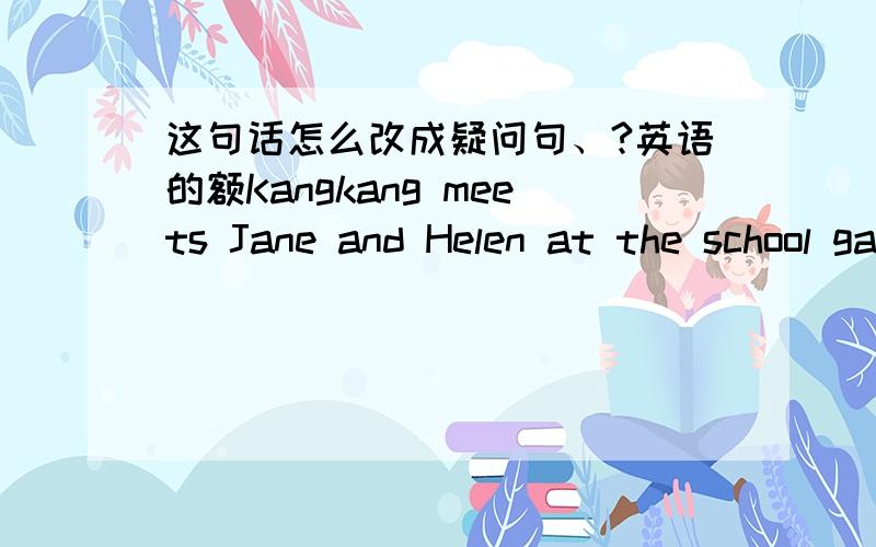 这句话怎么改成疑问句、?英语的额Kangkang meets Jane and Helen at the school gate.特殊疑问句