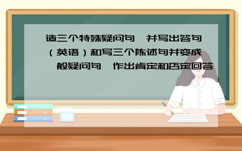 造三个特殊疑问句,并写出答句（英语）和写三个陈述句并变成一般疑问句,作出肯定和否定回答