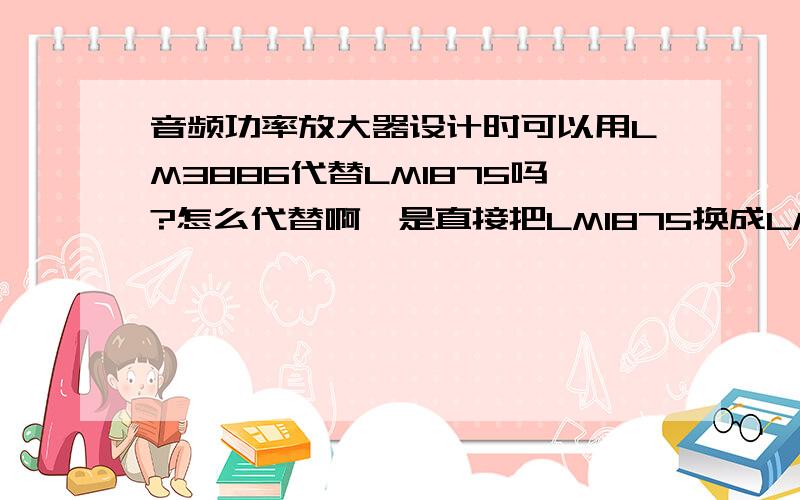 音频功率放大器设计时可以用LM3886代替LM1875吗?怎么代替啊,是直接把LM1875换成LM3886还是有其他的变动哪位大虾能告诉我用LM3886制作音频功率放大器的电路图呢,或者是用基于LM3886的音频功率放