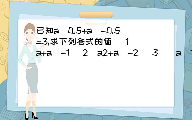 已知a^0.5+a^-0.5=3,求下列各式的值 （1）a+a^-1 （2）a2+a^-2 （3）（a^1.5-a^-1.5）/（a^0.5-a^-0.5）