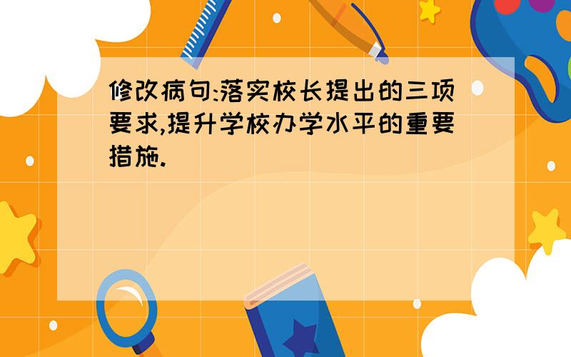 修改病句:落实校长提出的三项要求,提升学校办学水平的重要措施.