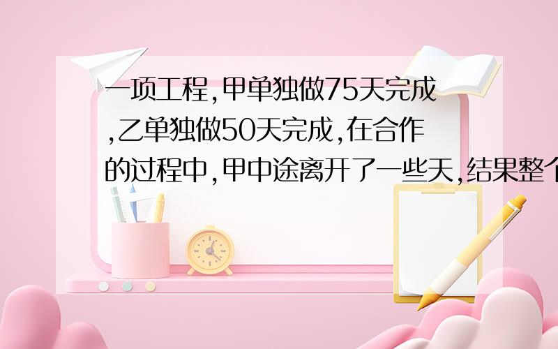 一项工程,甲单独做75天完成,乙单独做50天完成,在合作的过程中,甲中途离开了一些天,结果整个工程40天才完成.甲中途离开了多少天?