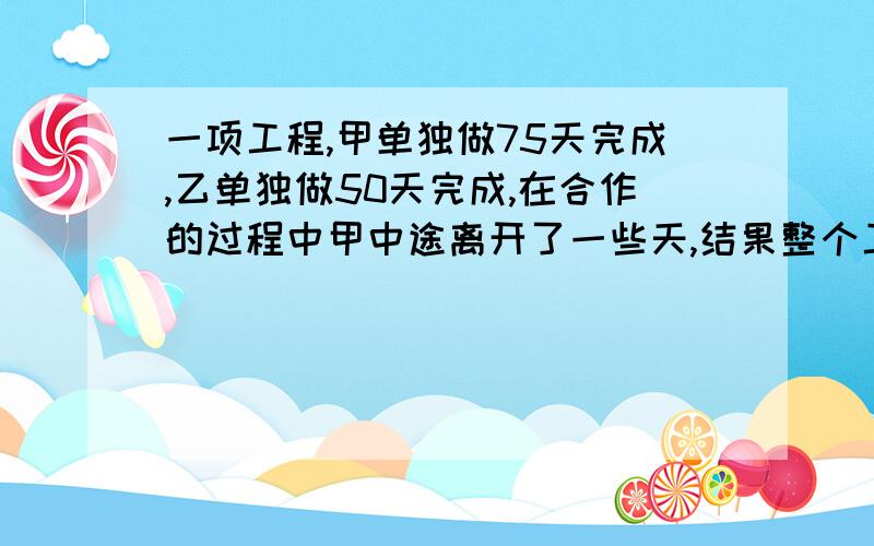 一项工程,甲单独做75天完成,乙单独做50天完成,在合作的过程中甲中途离开了一些天,结果整个工程40天完成,甲中途离开多少天?