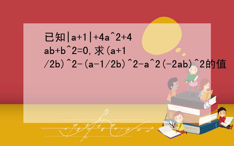 已知|a+1|+4a^2+4ab+b^2=0,求(a+1/2b)^2-(a-1/2b)^2-a^2(-2ab)^2的值