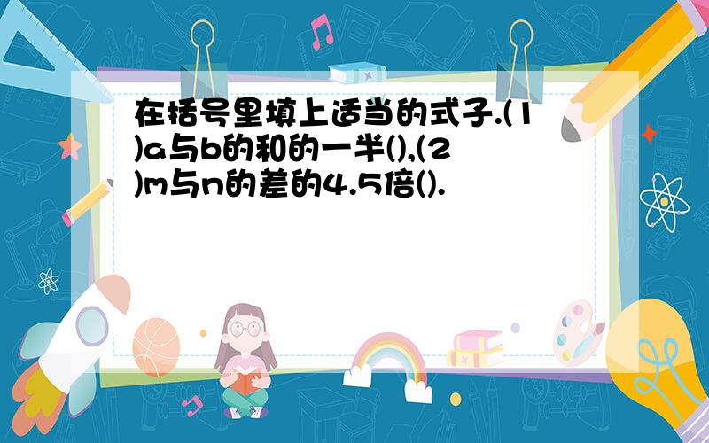 在括号里填上适当的式子.(1)a与b的和的一半(),(2)m与n的差的4.5倍().�