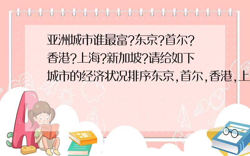 亚洲城市谁最富?东京?首尔?香港?上海?新加坡?请给如下城市的经济状况排序东京,首尔,香港,上海,新加坡,台北,北京,吉隆坡请问东京是亚洲最富的城市吗?