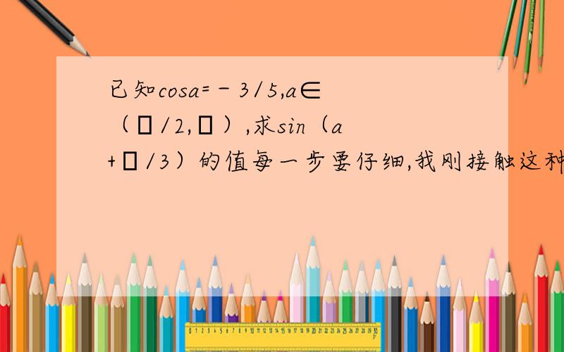 已知cosa=－3/5,a∈（π/2,π）,求sin（a+π/3）的值每一步要仔细,我刚接触这种题