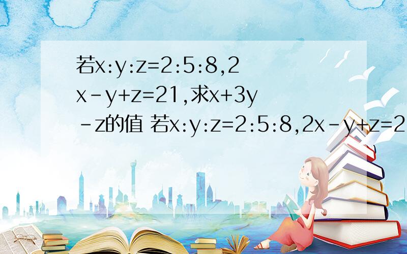 若x:y:z=2:5:8,2x-y+z=21,求x+3y-z的值 若x:y:z=2:5:8,2x-y+z=21,求x+3y-z的值