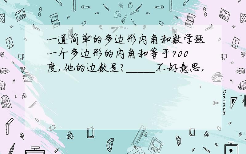 一道简单的多边形内角和数学题一个多边形的内角和等于900度,他的边数是?_____不好意思,