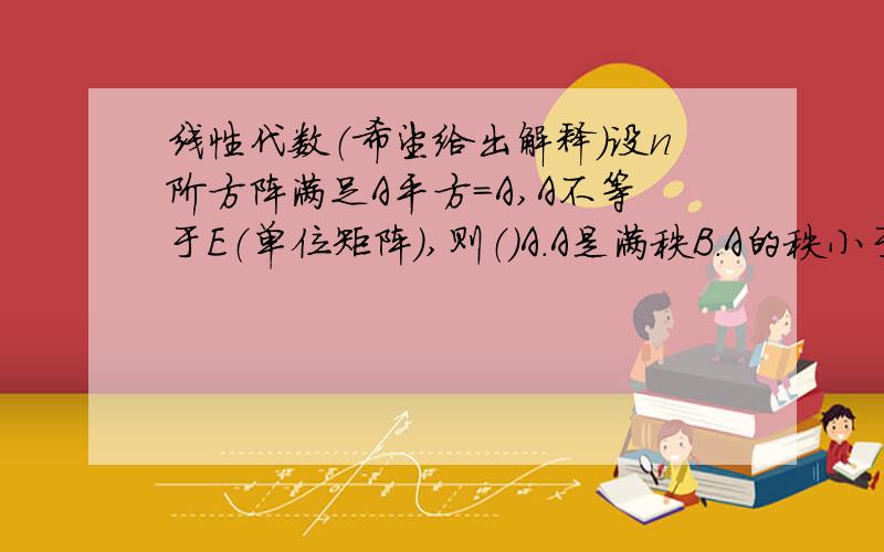 线性代数（希望给出解释）设n阶方阵满足A平方=A,A不等于E（单位矩阵）,则（）A.A是满秩B.A的秩小于nC.A是零矩阵D.以上都不对