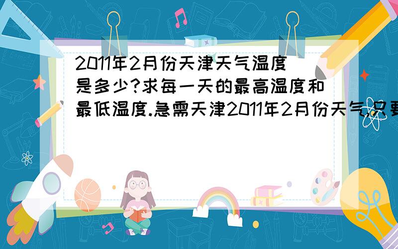 2011年2月份天津天气温度是多少?求每一天的最高温度和最低温度.急需天津2011年2月份天气,只要2月1号到2月21号的就行了,要每一天的,要最低温度和最高温度.回答的越好奖励越多~