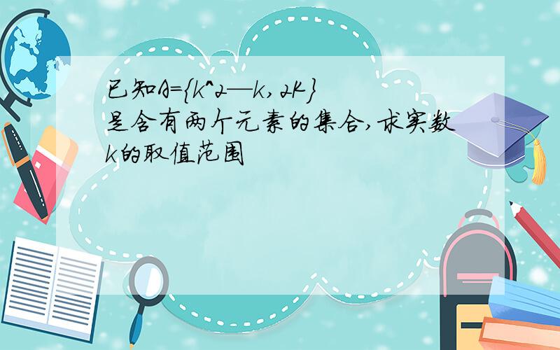 已知A={k^2—k,2K}是含有两个元素的集合,求实数k的取值范围