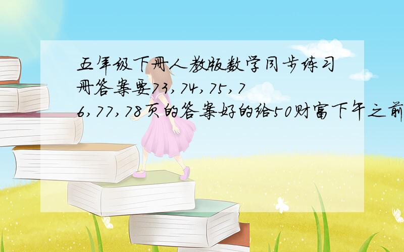 五年级下册人教版数学同步练习册答案要73,74,75,76,77,78页的答案好的给50财富下午之前必须找到答案熬熬熬来劝我自己做的免谈