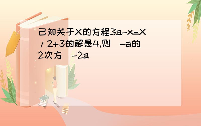 已知关于X的方程3a-x=X/2+3的解是4,则（-a的2次方）-2a