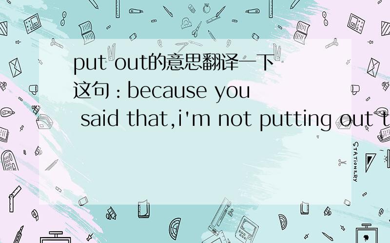 put out的意思翻译一下这句：because you said that,i'm not putting out tonight.