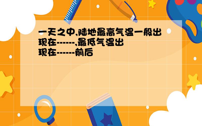 一天之中,陆地最高气温一般出现在------,最低气温出现在------前后