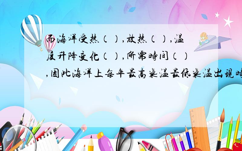 而海洋受热（）,放热（）,温度升降变化（）,所需时间（）,因此海洋上每年最高气温最低气温出现时间（