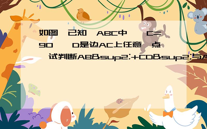 如图,已知△ABC中,∠C=90°,D是边AC上任意一点,试判断AB²+CD²与AC²+BD²大小的关系,并证明你的结论图：http://hi.baidu.com/%C4%B0%CA%C5/album/item/7b3d281e65cb653a324e1544.html