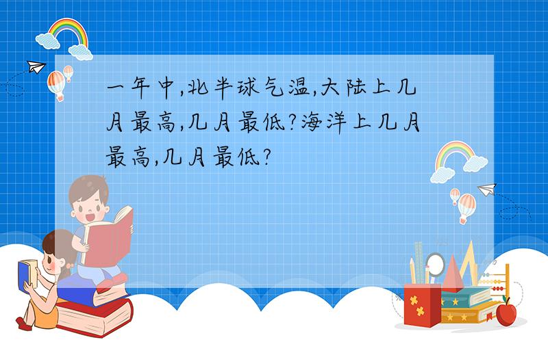 一年中,北半球气温,大陆上几月最高,几月最低?海洋上几月最高,几月最低?