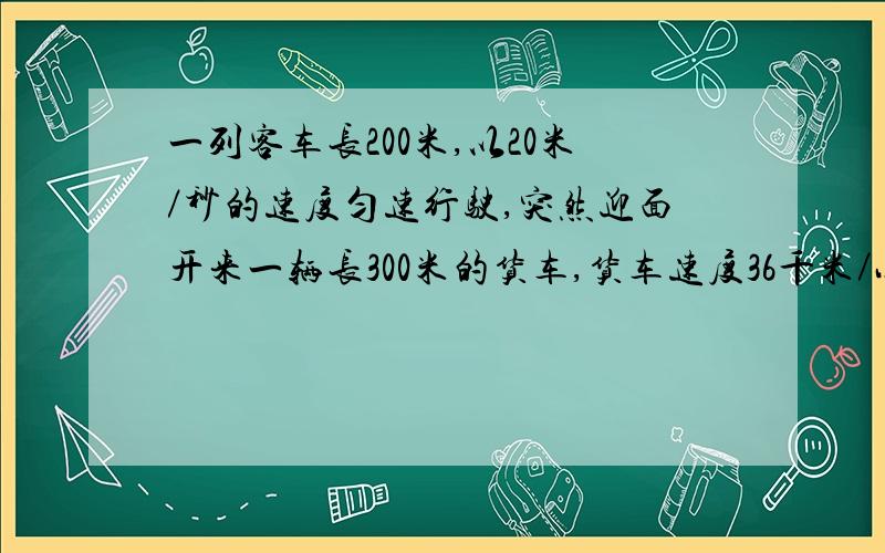 一列客车长200米,以20米／秒的速度匀速行驶,突然迎面开来一辆长300米的货车,货车速度36千米／小时,那么坐在客车窗口的乘客看见货车从他眼前通过的时间是几秒?