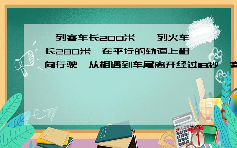 一列客车长200米,一列火车长280米,在平行的轨道上相向行驶,从相遇到车尾离开经过18秒,客车与火车的速度比为5比3,问两车每秒共行驶多少米是辆车各行驶多少千米