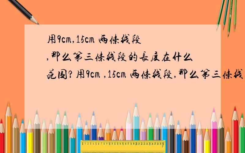 用9cm,15cm 两条线段,那么第三条线段的长度在什么范围?用9cm ,15cm 两条线段,那么第三条线段的长应该在什么范围?