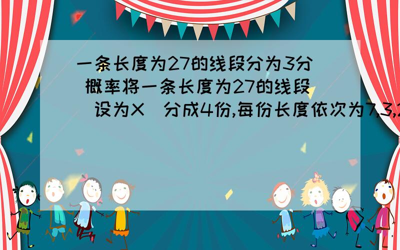 一条长度为27的线段分为3分 概率将一条长度为27的线段（设为X）分成4份,每份长度依次为7,3,2,15的子线段（子线段依次为a,b,c,d）若假设一个点O按随机分布落于线段X上,求O点落于子线段a,b,c,d