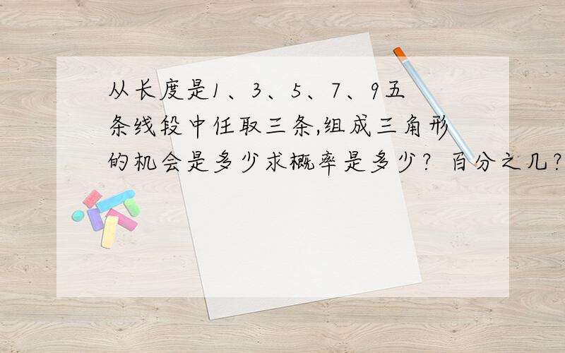 从长度是1、3、5、7、9五条线段中任取三条,组成三角形的机会是多少求概率是多少？百分之几？