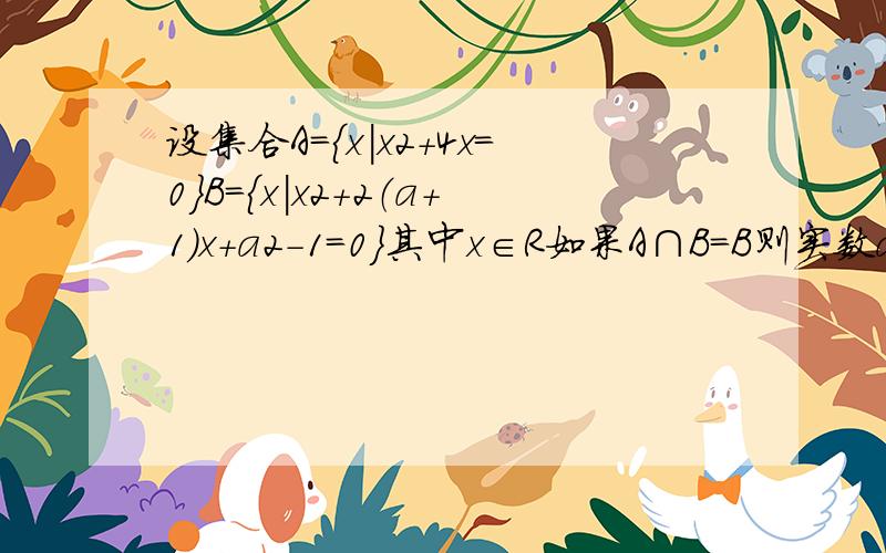 设集合A=｛x|x2＋4x=0｝B=｛x|x2＋2（a+1）x+a2-1=0｝其中x∈R如果A∩B=B则实数a的取值范围?