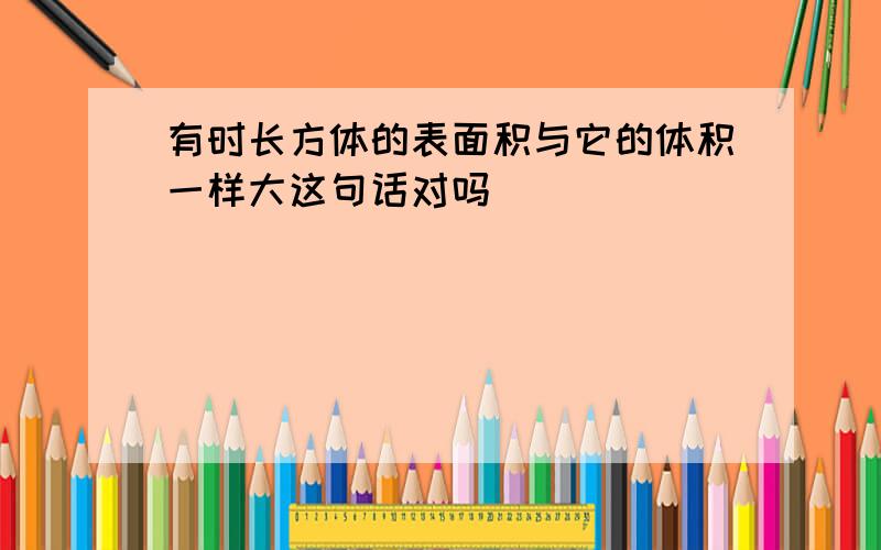 有时长方体的表面积与它的体积一样大这句话对吗