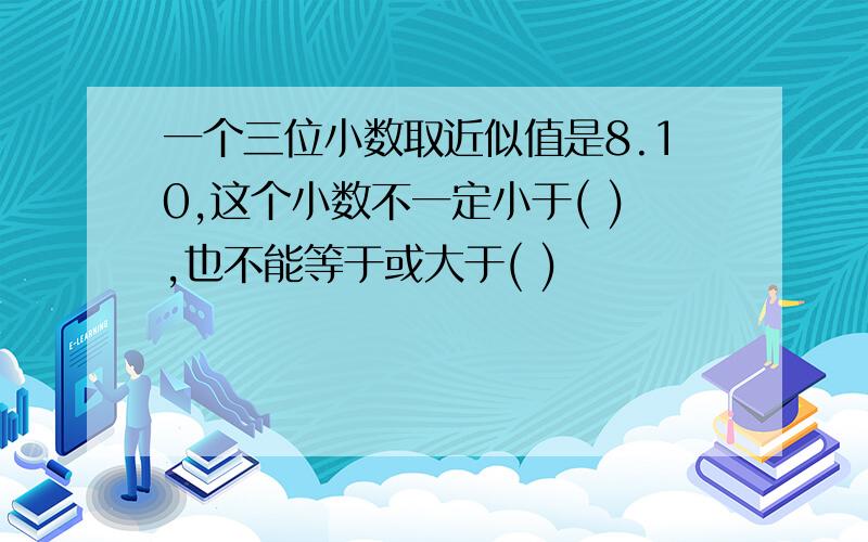 一个三位小数取近似值是8.10,这个小数不一定小于( ),也不能等于或大于( )