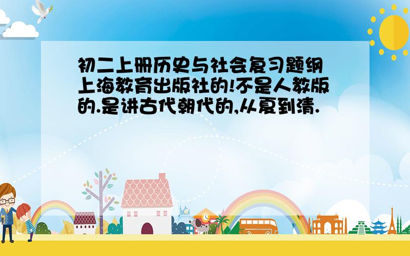 初二上册历史与社会复习题纲 上海教育出版社的!不是人教版的.是讲古代朝代的,从夏到清.