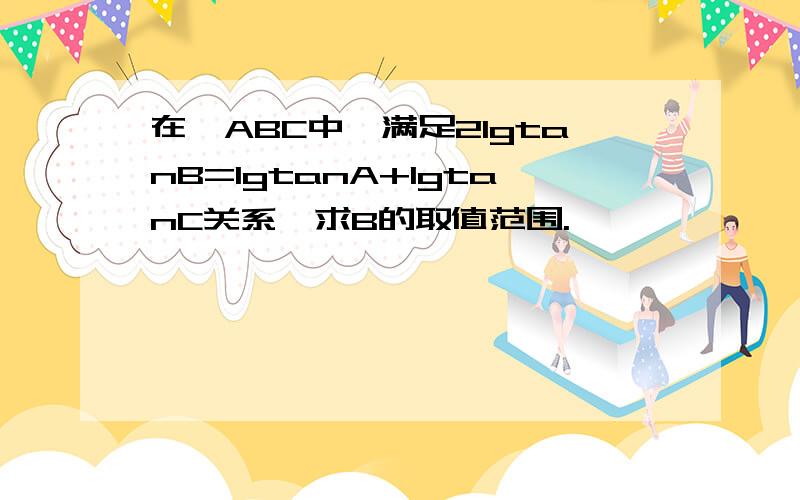 在△ABC中,满足2lgtanB=lgtanA+lgtanC关系,求B的取值范围.