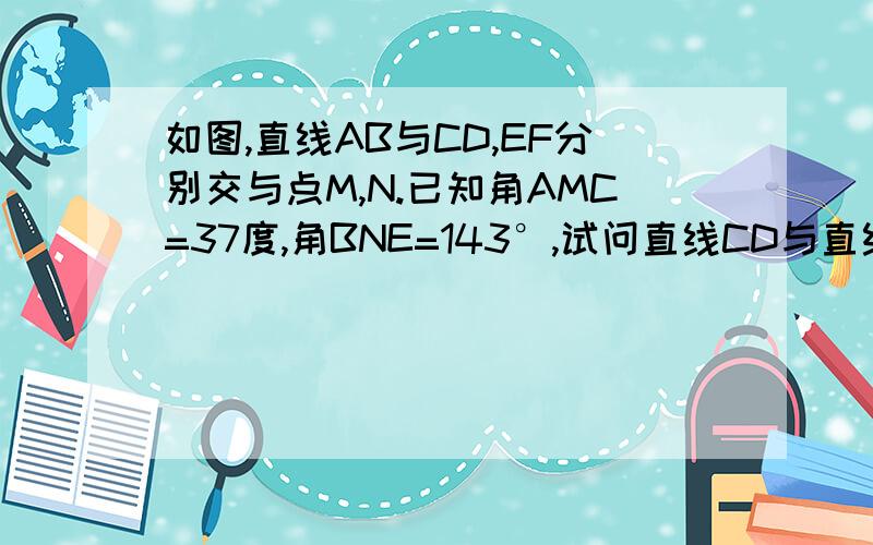 如图,直线AB与CD,EF分别交与点M,N.已知角AMC=37度,角BNE=143°,试问直线CD与直线EF平行吗?为什么?（请用因为所以来回答）