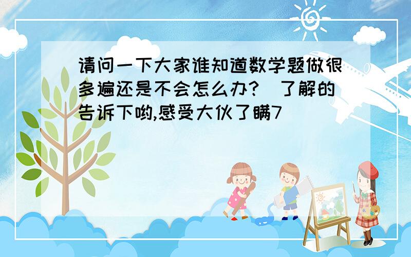 请问一下大家谁知道数学题做很多遍还是不会怎么办?　了解的告诉下哟,感受大伙了瞒7