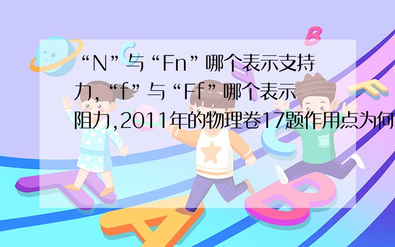 “N”与“Fn”哪个表示支持力,“f”与“Ff”哪个表示阻力,2011年的物理卷17题作用点为何标在杯子上?