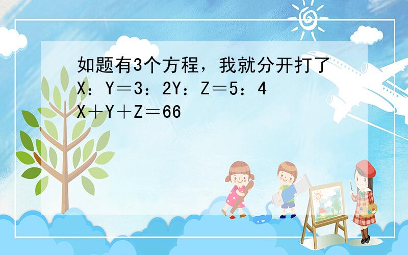 如题有3个方程，我就分开打了X：Y＝3：2Y：Z＝5：4X＋Y＋Z＝66