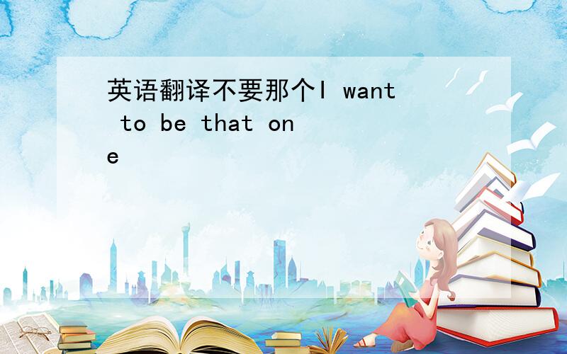 英语翻译不要那个I want to be that one