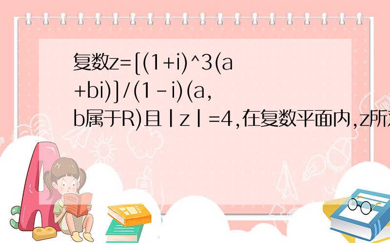 复数z=[(1+i)^3(a+bi)]/(1-i)(a,b属于R)且|z|=4,在复数平面内,z所对应的 点在第一象限,若复数0,z,z（上面有一条横线）对应的点分别是正三角形的三个顶点,求实数a,b的值