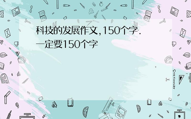 科技的发展作文,150个字.一定要150个字