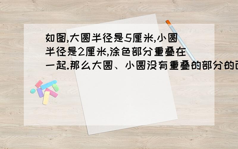 如图,大圆半径是5厘米,小圆半径是2厘米,涂色部分重叠在一起.那么大圆、小圆没有重叠的部分的面积相差多少平方厘米?