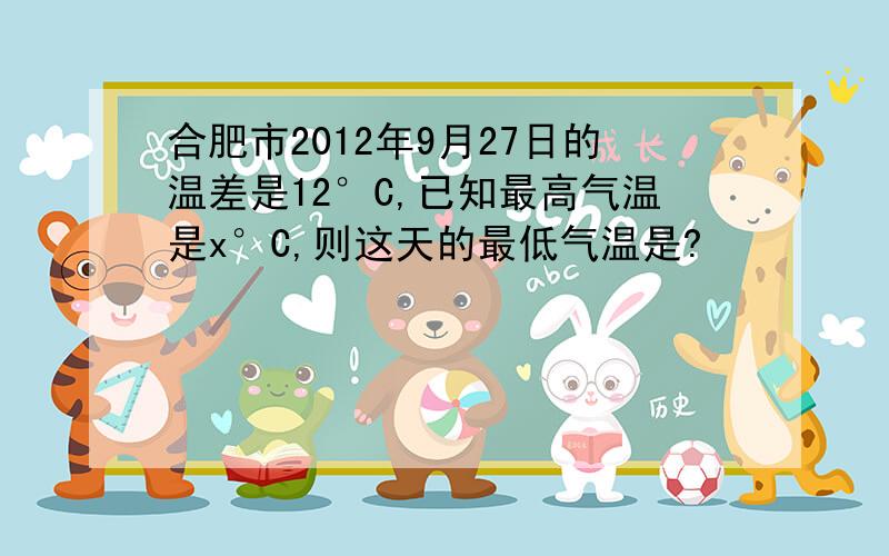 合肥市2012年9月27日的温差是12°C,已知最高气温是x°C,则这天的最低气温是?