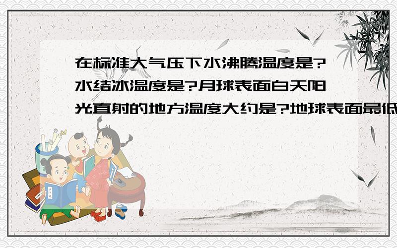 在标准大气压下水沸腾温度是?水结冰温度是?月球表面白天阳光直射的地方温度大约是?地球表面最低温度是1.127摄氏度                                                         2.-90摄氏度3.0摄氏度4.100摄氏