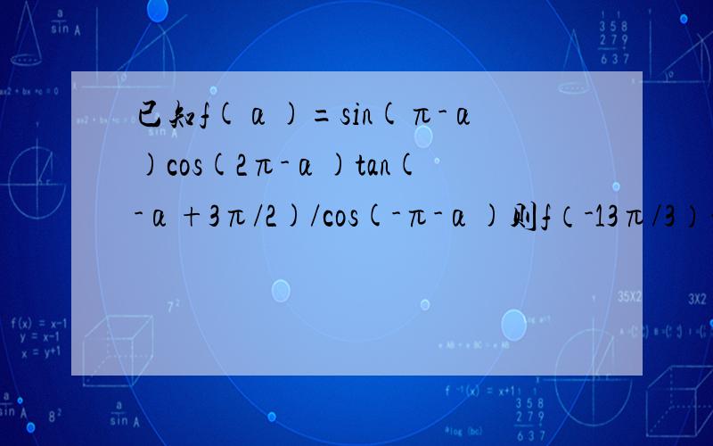 已知f(α)=sin(π-α)cos(2π-α)tan(-α+3π/2)/cos(-π-α)则f（-13π/3）的值是