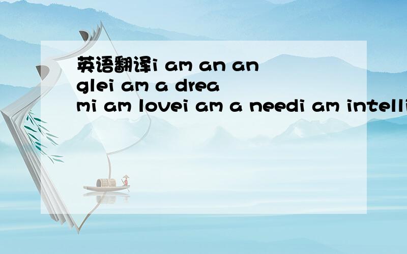 英语翻译i am an anglei am a dreami am lovei am a needi am intelligencei am strengthi am hopei am a wishi am a wonderi am a mythi am a mountaini am the seai am beautifuli am me------Anonymous求翻译