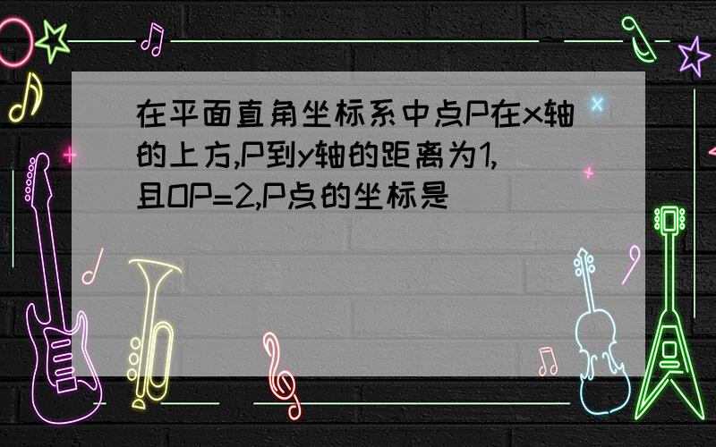 在平面直角坐标系中点P在x轴的上方,P到y轴的距离为1,且OP=2,P点的坐标是