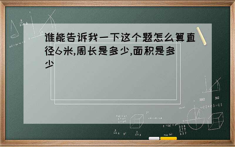 谁能告诉我一下这个题怎么算直径6米,周长是多少,面积是多少