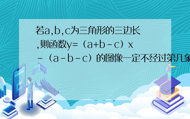 若a,b,c为三角形的三边长,则函数y=（a+b-c）x-（a-b-c）的图像一定不经过第几象限?