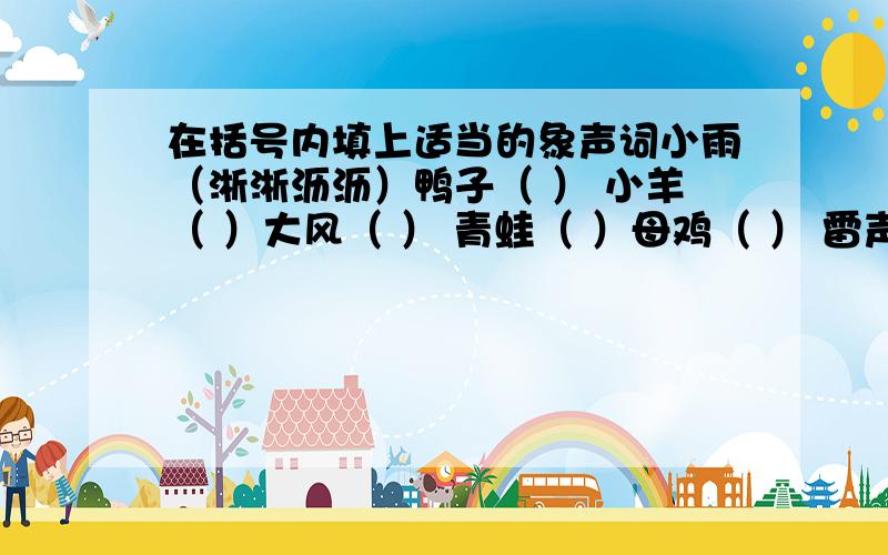 在括号内填上适当的象声词小雨（淅淅沥沥）鸭子（ ） 小羊（ ）大风（ ） 青蛙（ ）母鸡（ ） 雷声（ ） 蜜蜂（ ） 火车（ ）汽车（ ）