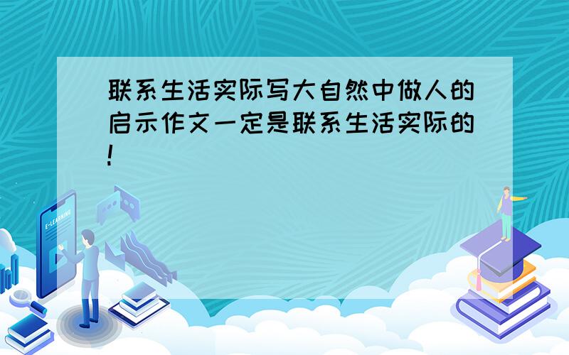 联系生活实际写大自然中做人的启示作文一定是联系生活实际的!